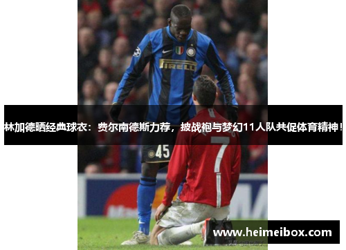 林加德晒经典球衣：费尔南德斯力荐，披战袍与梦幻11人队共促体育精神！