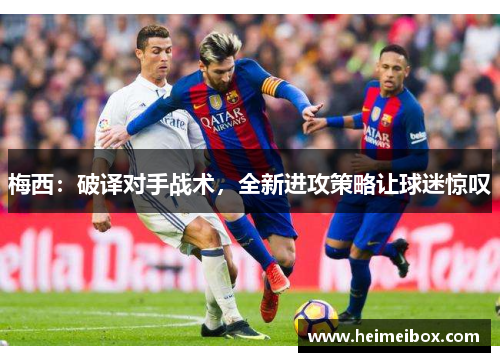 梅西：破译对手战术，全新进攻策略让球迷惊叹