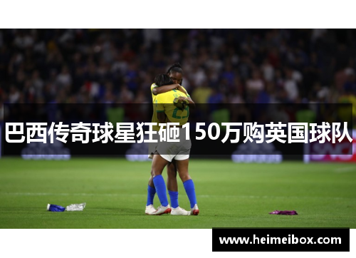 巴西传奇球星狂砸150万购英国球队