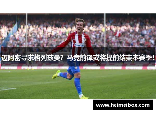 迈阿密寻求格列兹曼？马竞前锋或将提前结束本赛季！